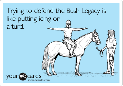 Trying to defend the Bush Legacy is like putting icing on
a turd.