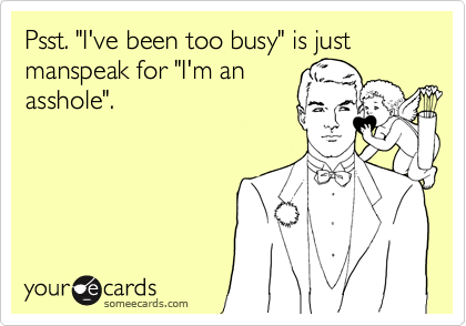 Psst. "I've been too busy" is just manspeak for "I'm an
asshole".