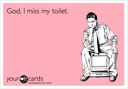 God, I miss my toilet.