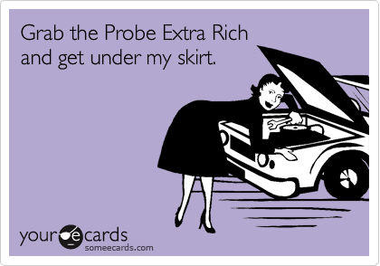 Grab the Probe Extra Rich
and get under my skirt.