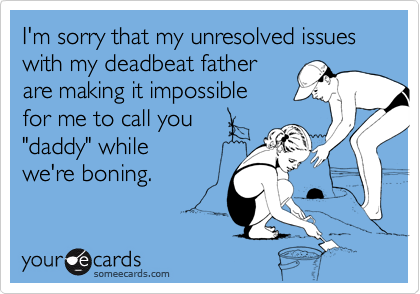 I'm sorry that my unresolved issueswith my deadbeat fatherare making it impossiblefor me to call you"daddy" while we're boning.