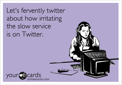 Let's fervently twitter 
about how irritating 
the slow service 
is on Twitter.