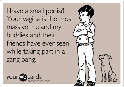 I have a small penis?! Your vagina is the mostmassive me and mybuddies and theirfriends have ever seenwhile taking part in agang bang.
