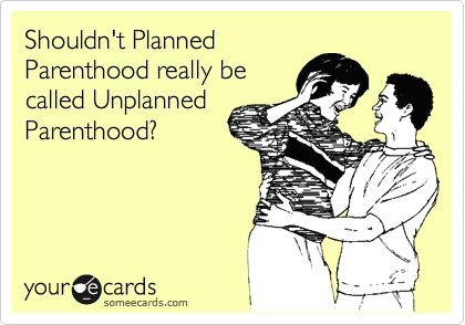 Shouldn't Planned
Parenthood really be
called Unplanned
Parenthood?