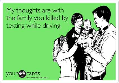 My thoughts are with
the family you killed by
texting while driving.