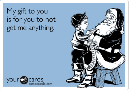 My gift to you
is for you to not
get me anything.