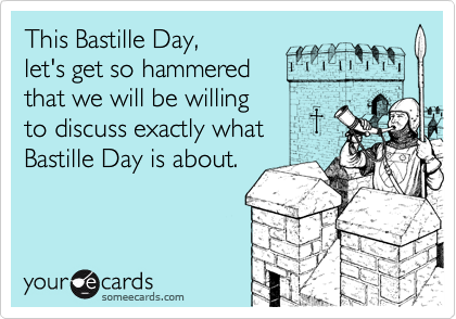 This Bastille Day,
let's get so hammered
that we will be willing
to discuss exactly what
Bastille Day is about.