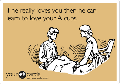 If he really loves you then he can learn to love your A cups.