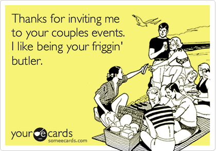 Thanks for inviting me
to your couples events.  
I like being your friggin'
butler.