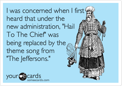 I was concerned when I first
heard that under the
new administration, "Hail
To The Chief" was
being replaced by the
theme song from
"The Jeffersons."