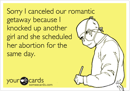 Sorry I canceled our romantic getaway because Iknocked up anothergirl and she scheduledher abortion for thesame day.