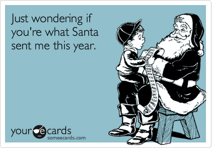 Just wondering if
you're what Santa
sent me this year.