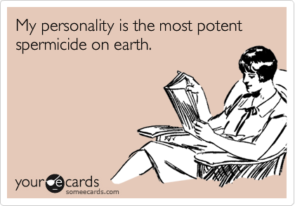 My personality is the most potent spermicide on earth.