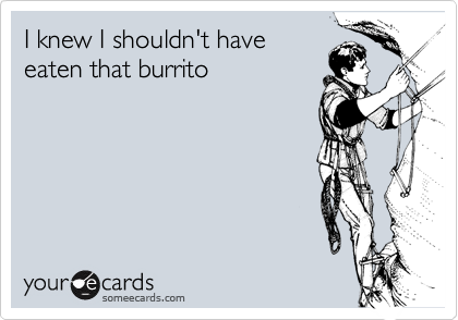 I knew I shouldn't haveeaten that burrito