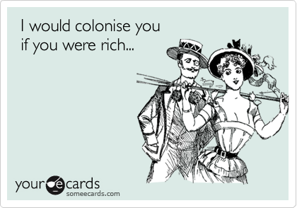  I would colonise you
 if you were rich...