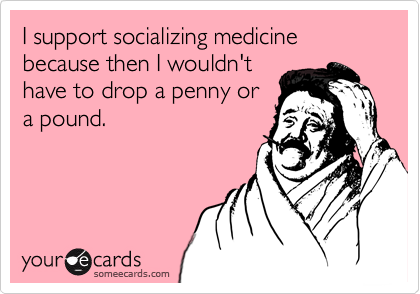I support socializing medicine because then I wouldn't
have to drop a penny or
a pound.