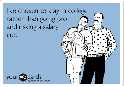 I've chosen to stay in college
rather than going pro
and risking a salary
cut.