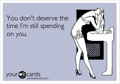 
You don't deserve the
time I'm still spending
on you.