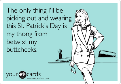 The only thing I'll be
picking out and wearing
this St. Patrick's Day is
my thong from
betwixt my 
buttcheeks.