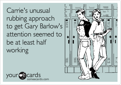 Carrie's unusualrubbing approachto get Gary Barlow'sattention seemed tobe at least halfworking
