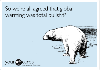 So we're all agreed that global
warming was total bullshit?