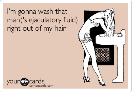 I'm gonna wash that
man('s ejaculatory fluid)
right out of my hair