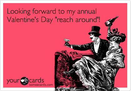 Looking forward to my annual Valentine's Day "reach around"!