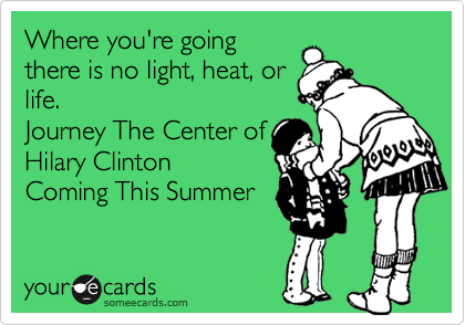 Where you're going
there is no light, heat, or
life.
Journey The Center of
Hilary Clinton
Coming This Summer
