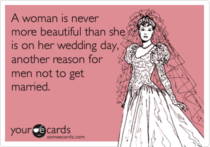 A woman is never
more beautiful than she
is on her wedding day,
another reason for
men not to get
married.