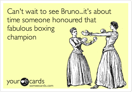 Can't wait to see Bruno...it's about time someone honoured that
fabulous boxing
champion
