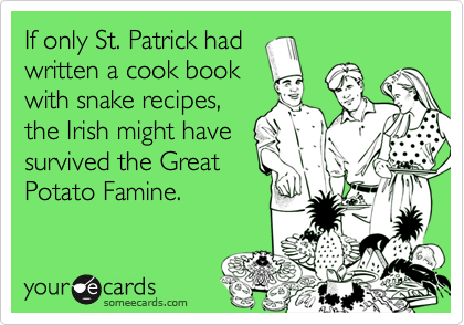 If only St. Patrick had
written a cook book
with snake recipes,
the Irish might have
survived the Great
Potato Famine.