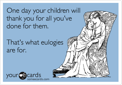 One day your children will
thank you for all you've
done for them.

That's what eulogies 
are for.

