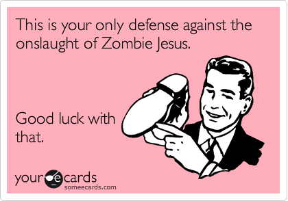This is your only defense against the onslaught of Zombie Jesus.Good luck withthat.