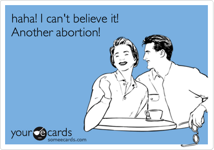 haha! I can't believe it!
Another abortion!