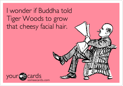 I wonder if Buddha told 
Tiger Woods to grow
that cheesy facial hair.