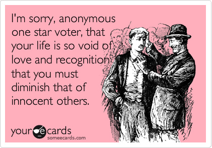 I'm sorry, anonymousone star voter, that your life is so void oflove and recognitionthat you mustdiminish that ofinnocent others.