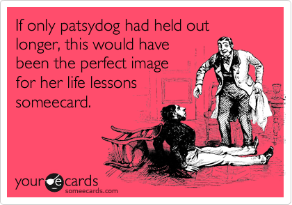 If only patsydog had held out longer, this would havebeen the perfect imagefor her life lessonssomeecard.
