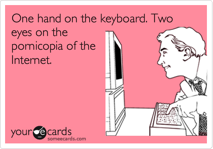 One hand on the keyboard. Two eyes on the
pornicopia of the
Internet.