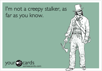 I'm not a creepy stalker, asfar as you know.