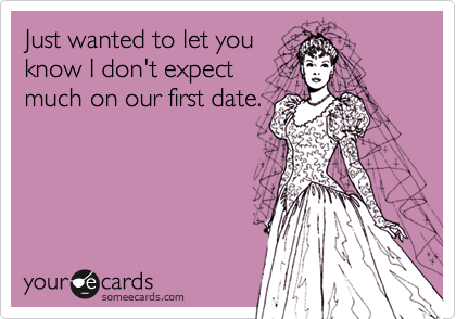 Just wanted to let you
know I don't expect
much on our first date.