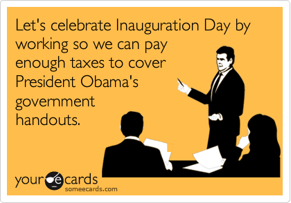 Let's celebrate Inauguration Day by working so we can payenough taxes to coverPresident Obama'sgovernmenthandouts.