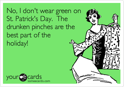 No, I don't wear green on
St. Patrick's Day.  The
drunken pinches are the
best part of the
holiday!