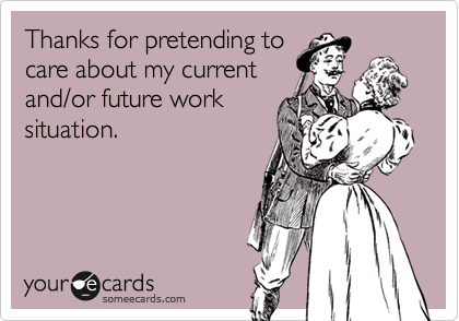Thanks for pretending to
care about my current
and/or future work
situation.