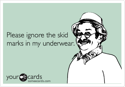 Please ignore the skid marks in my underwear.