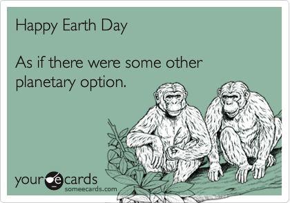 Happy Earth Day

As if there were some other planetary option.