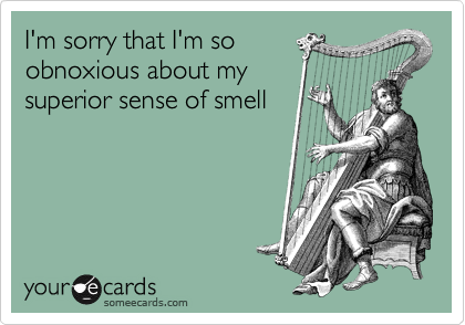 I'm sorry that I'm so
obnoxious about my 
superior sense of smell