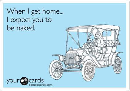 When I get home... I expect you to be naked.