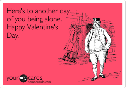 Here's to another day
of you being alone.
Happy Valentine's 
Day.
 