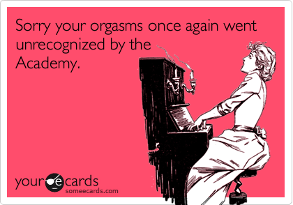 Sorry your orgasms once again went unrecognized by the
Academy.