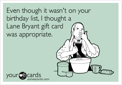 Even though it wasn't on your birthday list, I thought a 
Lane Bryant gift card
was appropriate.